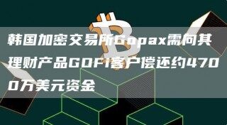 韩国加密交易所Gopa需向其理财产品GOFi客户偿还约4700万美元资金